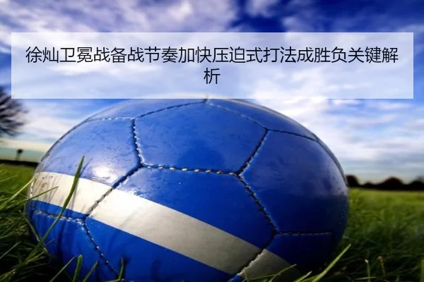 徐灿卫冕战备战节奏加快压迫式打法成胜负关键解析
